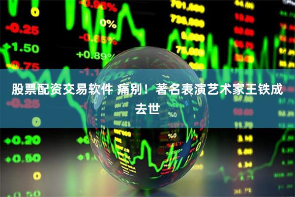 股票配资交易软件 痛别！著名表演艺术家王铁成去世
