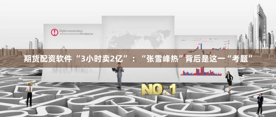 期货配资软件 “3小时卖2亿” ：“张雪峰热”背后是这一“考题”