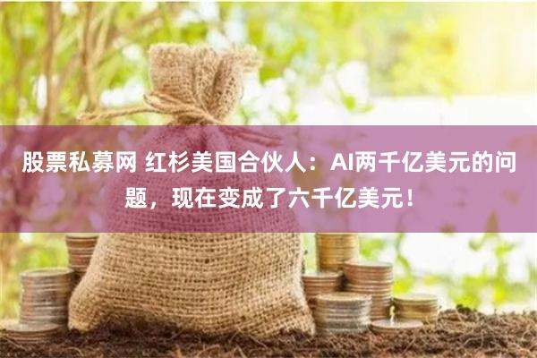 股票私募网 红杉美国合伙人：AI两千亿美元的问题，现在变成了六千亿美元！