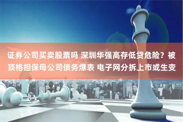 证券公司买卖股票吗 深圳华强高存低贷危险？被顶格担保母公司债务爆表 电子网分拆上市或生变