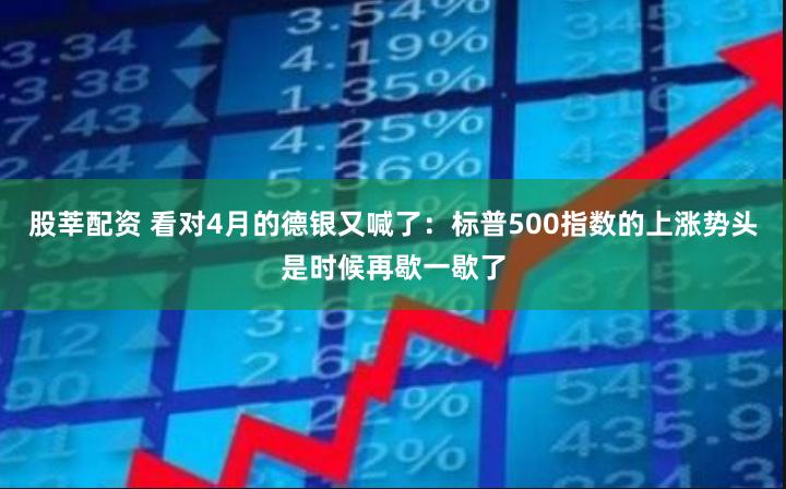 股莘配资 看对4月的德银又喊了：标普500指数的上涨势头是时候再歇一歇了