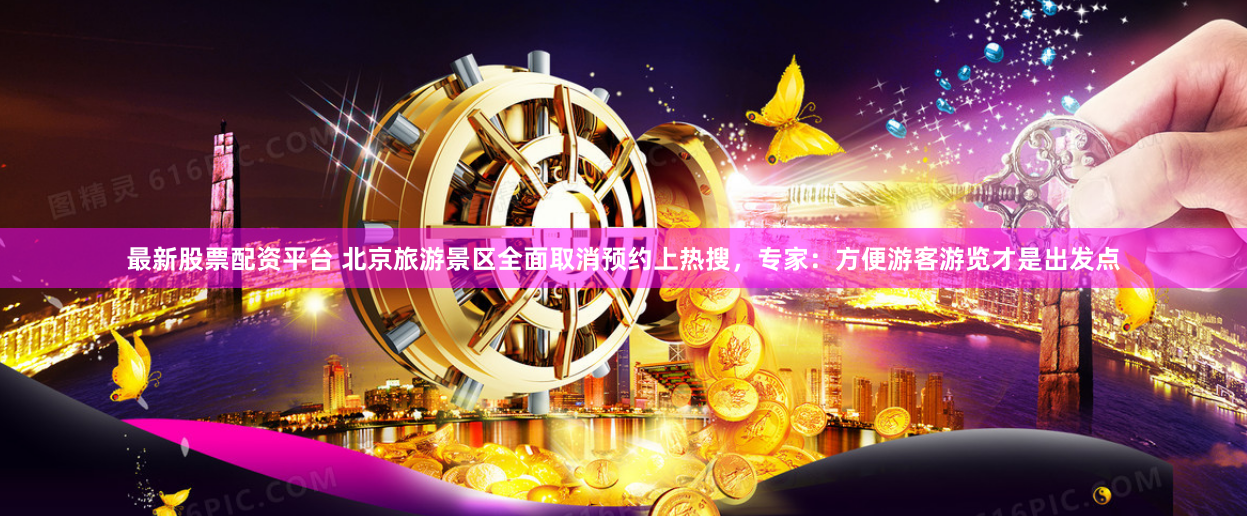 最新股票配资平台 北京旅游景区全面取消预约上热搜，专家：方便游客游览才是出发点