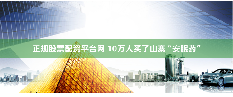 正规股票配资平台网 10万人买了山寨“安眠药”