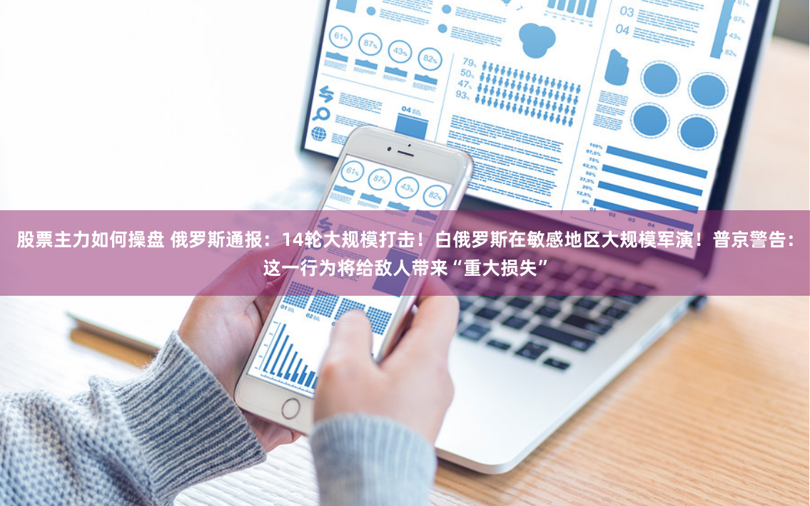 股票主力如何操盘 俄罗斯通报：14轮大规模打击！白俄罗斯在敏感地区大规模军演！普京警告：这一行为将给敌人带来“重大损失”