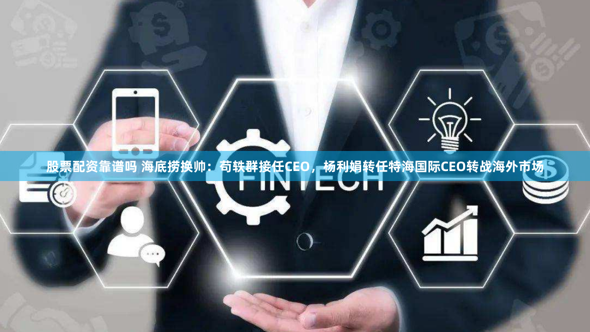 股票配资靠谱吗 海底捞换帅：苟轶群接任CEO，杨利娟转任特海国际CEO转战海外市场