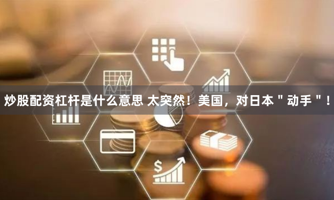 炒股配资杠杆是什么意思 太突然！美国，对日本＂动手＂！