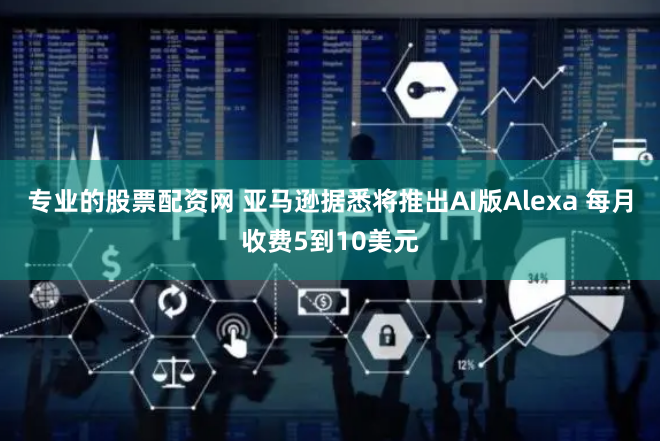 专业的股票配资网 亚马逊据悉将推出AI版Alexa 每月收费5到10美元