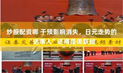 炒股配资哪 干预影响消失，日元走势的“话事人”还得是美联储