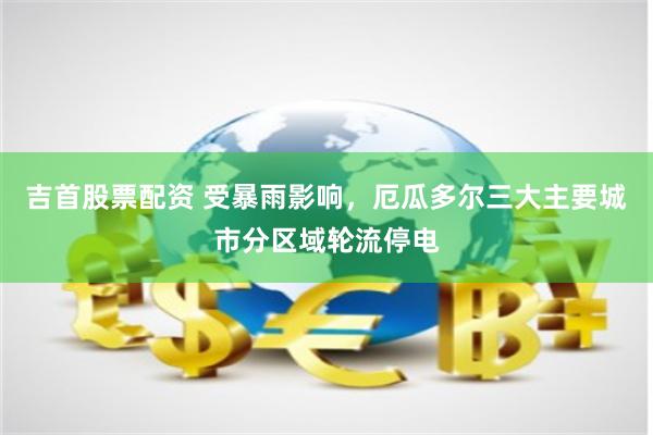 吉首股票配资 受暴雨影响，厄瓜多尔三大主要城市分区域轮流停电