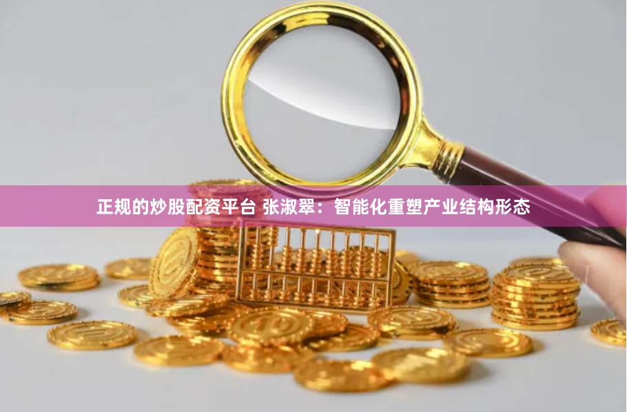 正规的炒股配资平台 张淑翠：智能化重塑产业结构形态