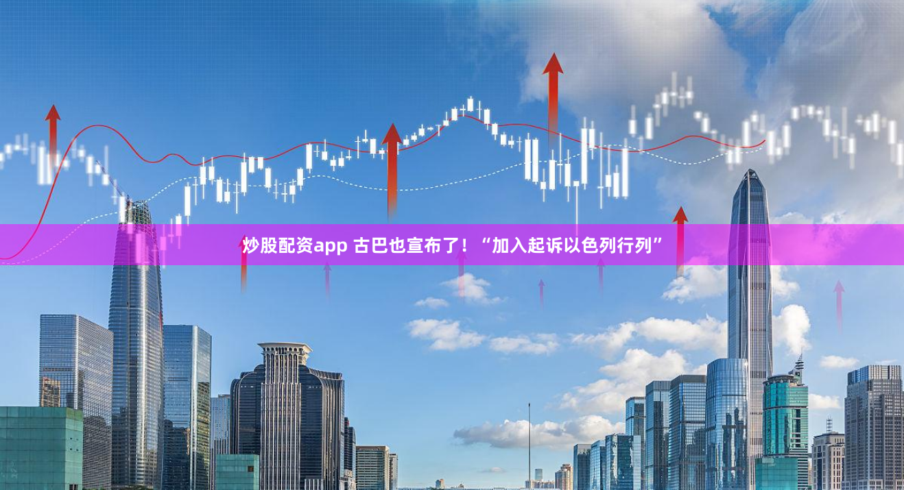 炒股配资app 古巴也宣布了！“加入起诉以色列行列”