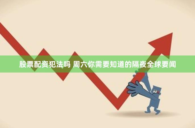 股票配资犯法吗 周六你需要知道的隔夜全球要闻