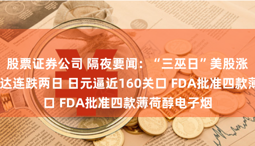 股票证券公司 隔夜要闻：“三巫日”美股涨跌不一 英伟达连跌两日 日元逼近160关口 FDA批准四款薄荷醇电子烟