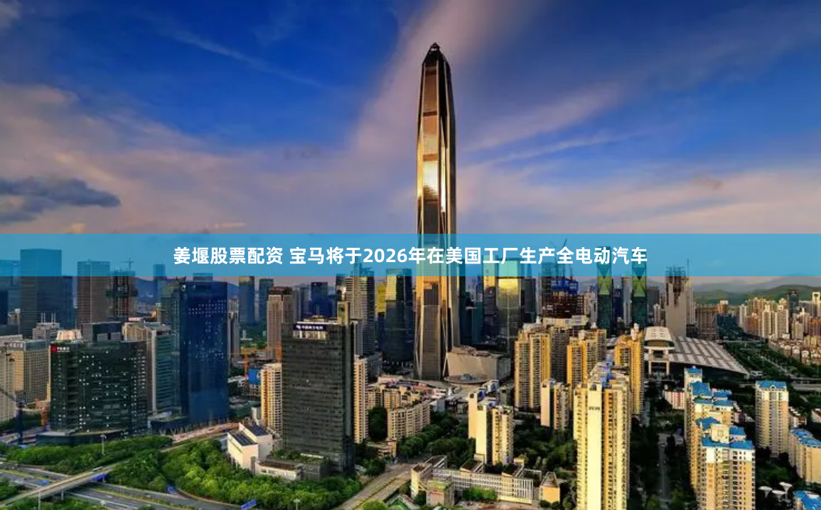 姜堰股票配资 宝马将于2026年在美国工厂生产全电动汽车