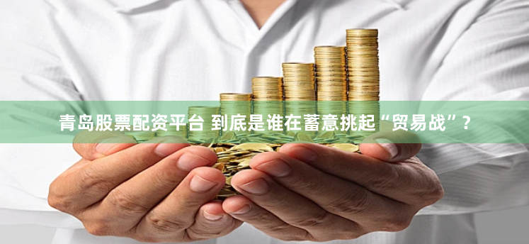 青岛股票配资平台 到底是谁在蓄意挑起“贸易战”？