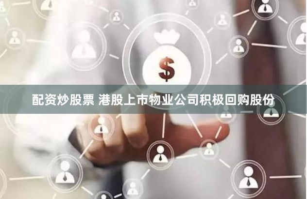 配资炒股票 港股上市物业公司积极回购股份