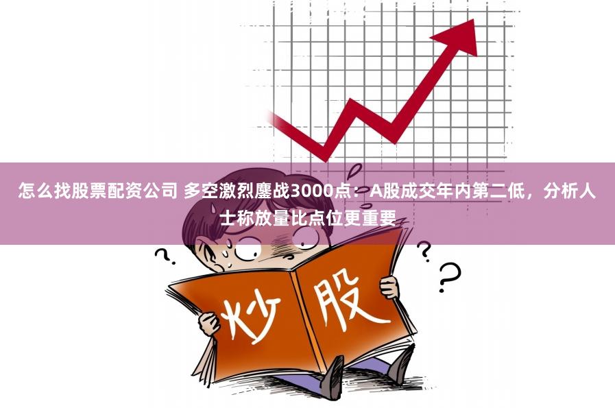 怎么找股票配资公司 多空激烈鏖战3000点：A股成交年内第二低，分析人士称放量比点位更重要