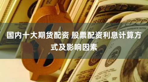 国内十大期货配资 股票配资利息计算方式及影响因素
