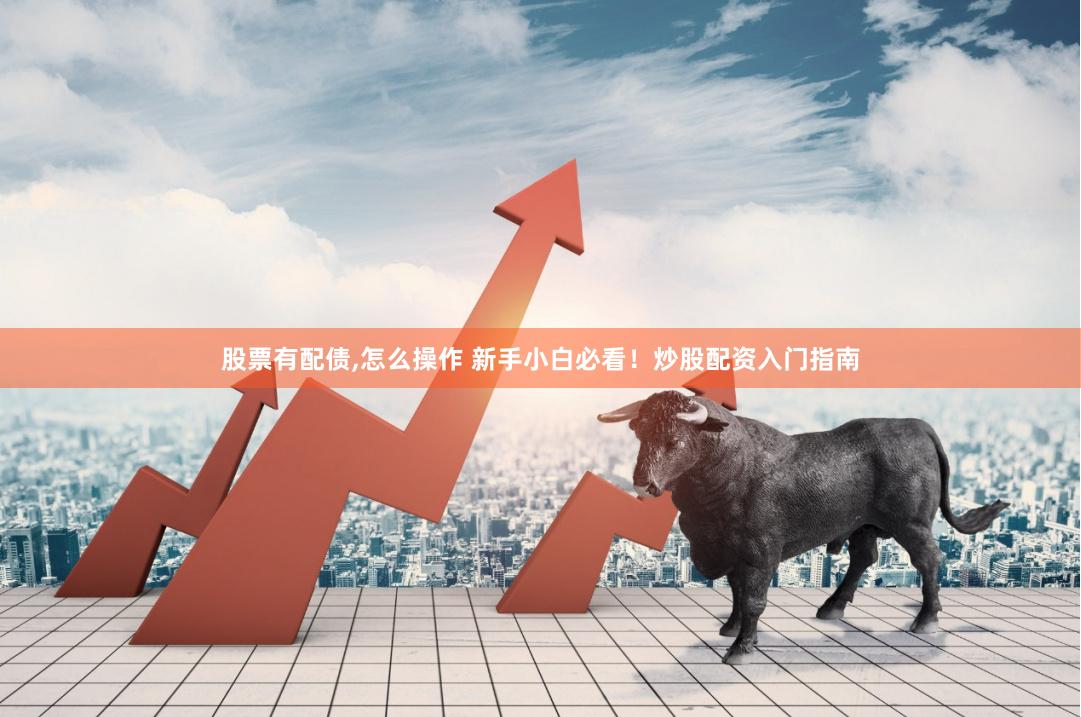 股票有配债,怎么操作 新手小白必看！炒股配资入门指南