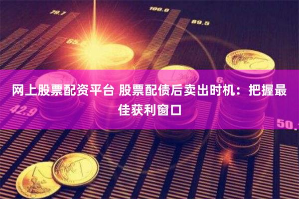 网上股票配资平台 股票配债后卖出时机：把握最佳获利窗口