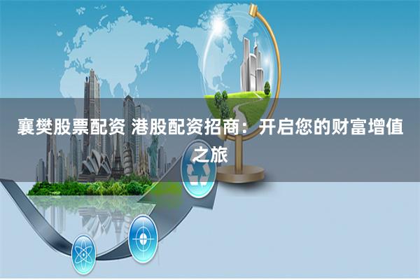 襄樊股票配资 港股配资招商：开启您的财富增值之旅