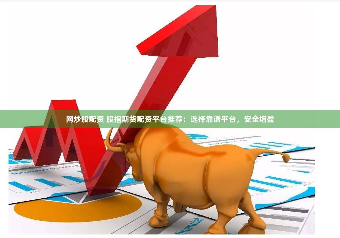 网炒股配资 股指期货配资平台推荐：选择靠谱平台，安全增盈