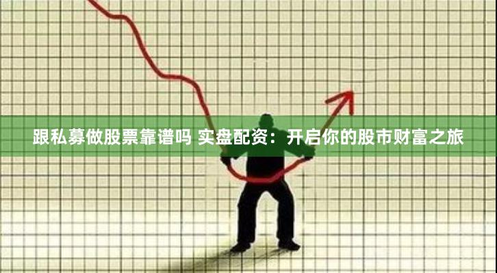 跟私募做股票靠谱吗 实盘配资：开启你的股市财富之旅