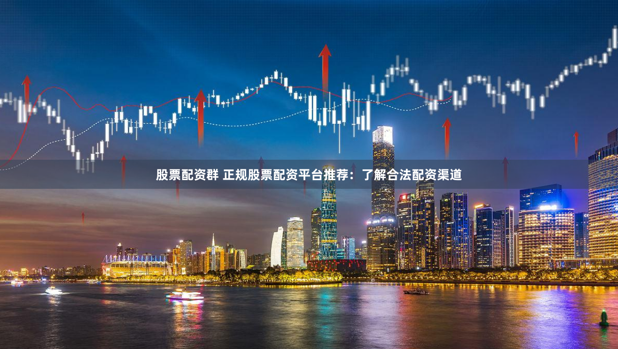 股票配资群 正规股票配资平台推荐：了解合法配资渠道