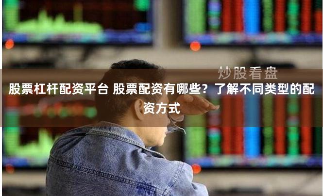 股票杠杆配资平台 股票配资有哪些？了解不同类型的配资方式