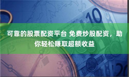 可靠的股票配资平台 免费炒股配资，助你轻松赚取超额收益