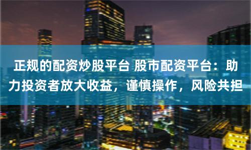正规的配资炒股平台 股市配资平台：助力投资者放大收益，谨慎操作，风险共担