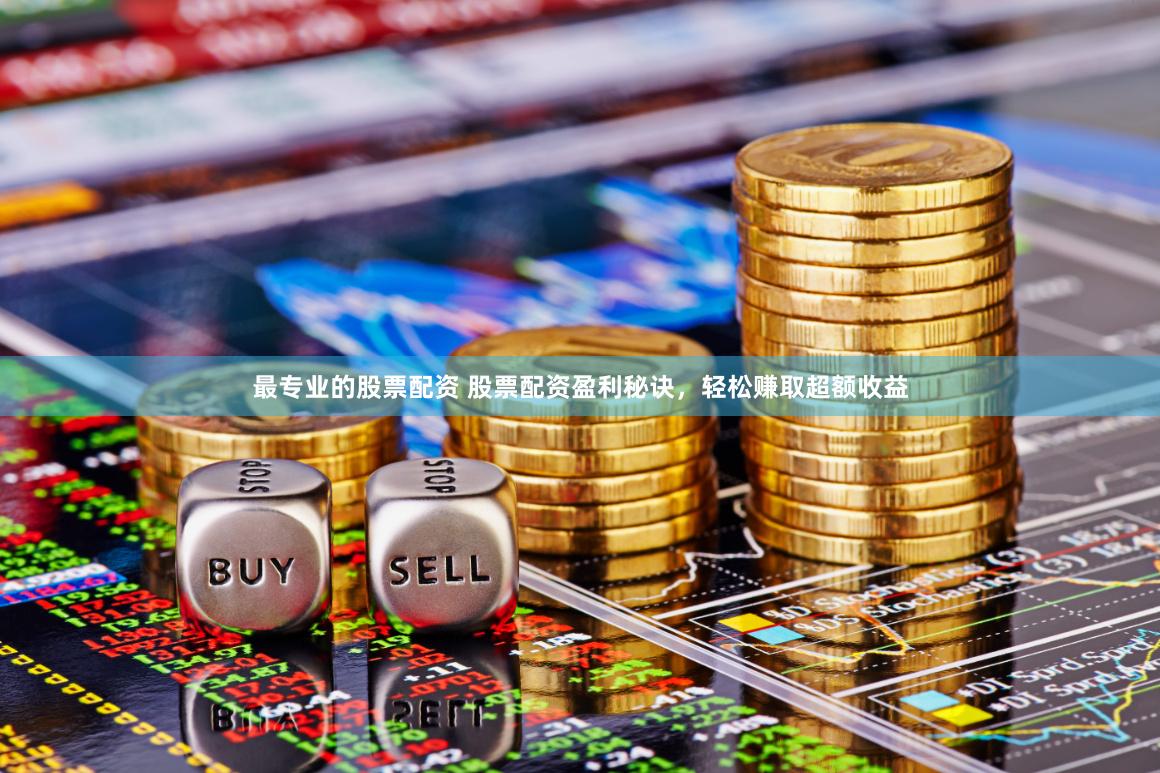 最专业的股票配资 股票配资盈利秘诀，轻松赚取超额收益
