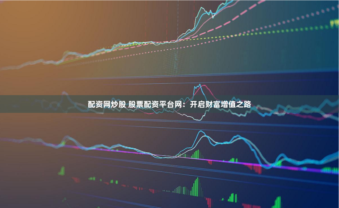 配资网炒股 股票配资平台网：开启财富增值之路