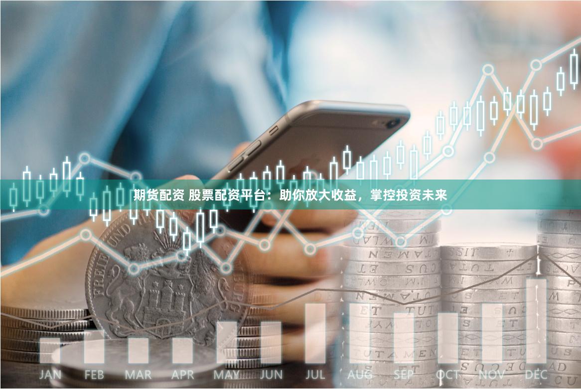 期货配资 股票配资平台：助你放大收益，掌控投资未来
