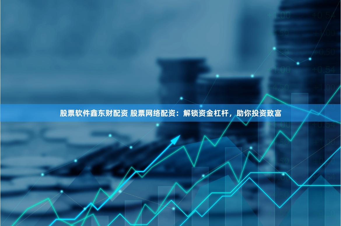 股票软件鑫东财配资 股票网络配资：解锁资金杠杆，助你投资致富