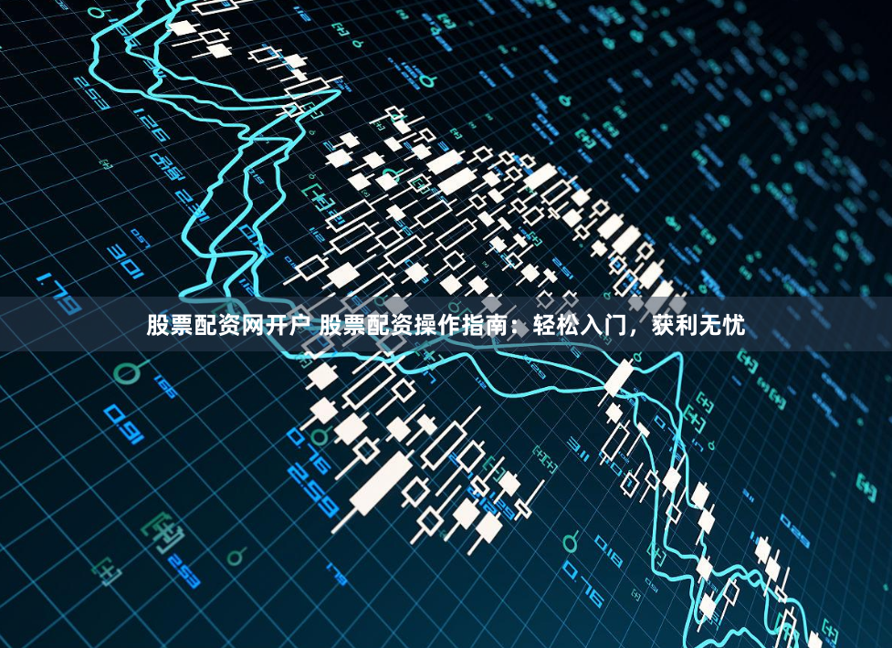 股票配资网开户 股票配资操作指南：轻松入门，获利无忧