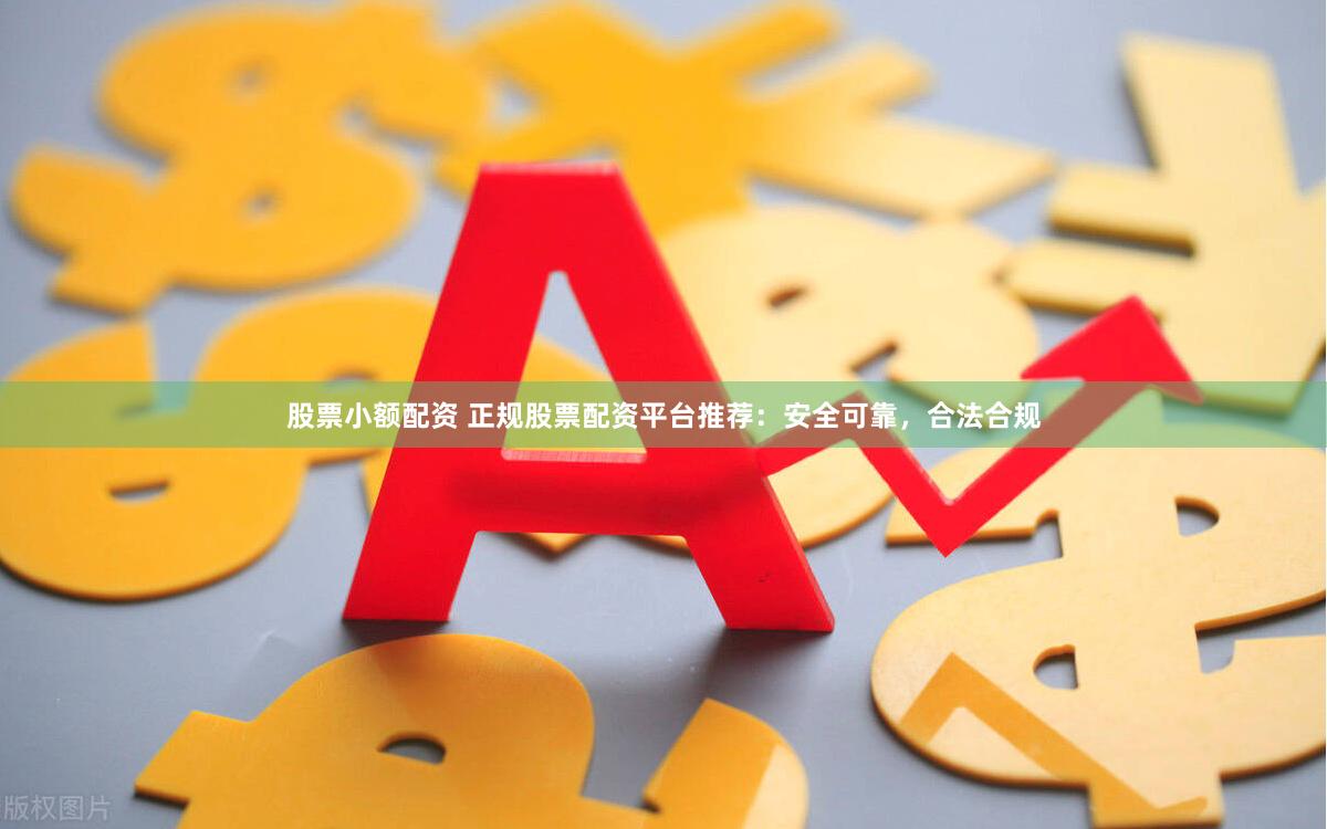 股票小额配资 正规股票配资平台推荐：安全可靠，合法合规