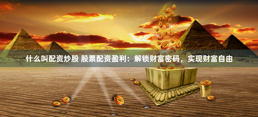 什么叫配资炒股 股票配资盈利：解锁财富密码，实现财富自由