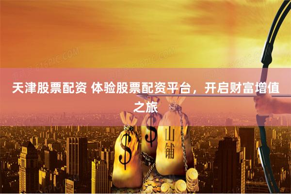 天津股票配资 体验股票配资平台，开启财富增值之旅