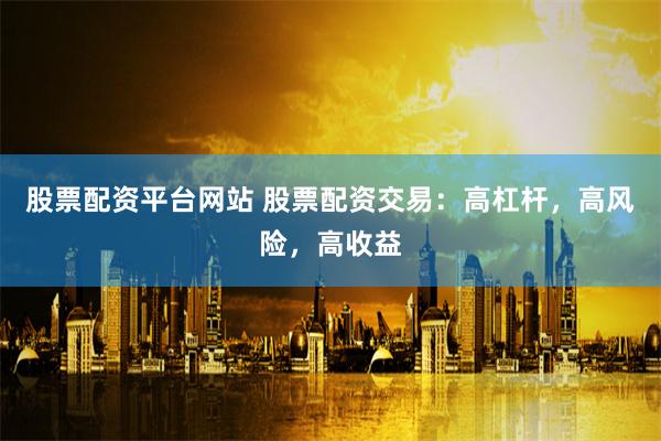 股票配资平台网站 股票配资交易：高杠杆，高风险，高收益