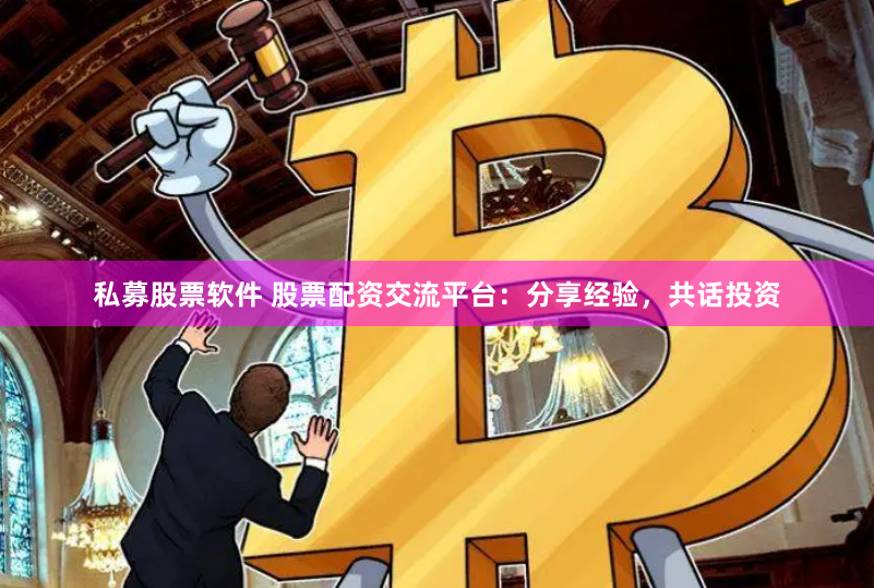 私募股票软件 股票配资交流平台：分享经验，共话投资