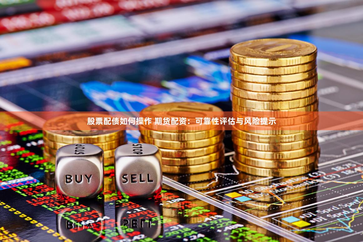 股票配债如何操作 期货配资：可靠性评估与风险提示