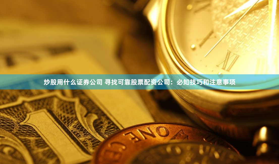 炒股用什么证券公司 寻找可靠股票配资公司：必知技巧和注意事项