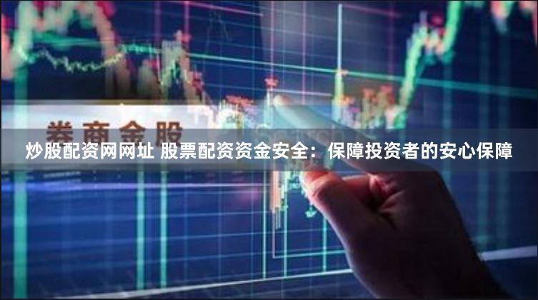 炒股配资网网址 股票配资资金安全：保障投资者的安心保障