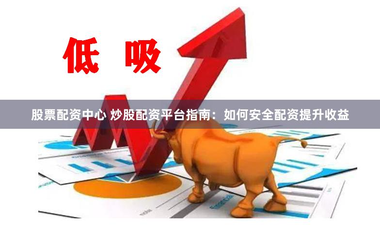 股票配资中心 炒股配资平台指南：如何安全配资提升收益