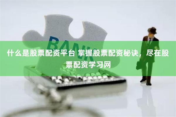 什么是股票配资平台 掌握股票配资秘诀，尽在股票配资学习网