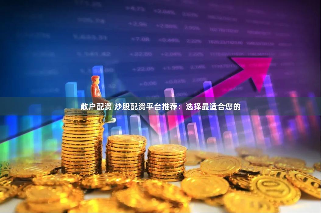 散户配资 炒股配资平台推荐：选择最适合您的