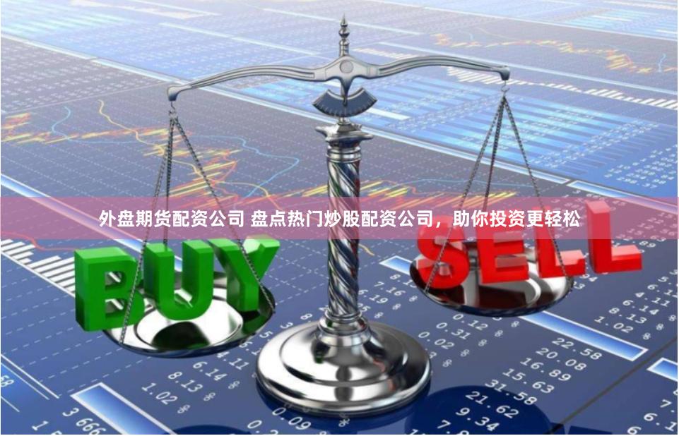 外盘期货配资公司 盘点热门炒股配资公司，助你投资更轻松
