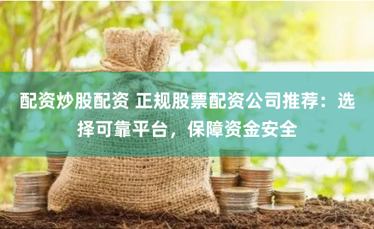 配资炒股配资 正规股票配资公司推荐：选择可靠平台，保障资金安全