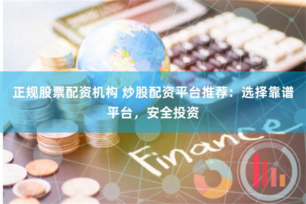 正规股票配资机构 炒股配资平台推荐：选择靠谱平台，安全投资